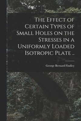 The Effect of Certain Types of Small Holes on the Stresses in a Uniformly Loaded Isotropic Plate .. 1