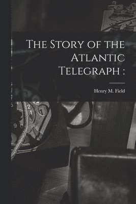 The Story of the Atlantic Telegraph [microform] 1