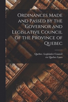 Quebec (Province) Legislative Council, Etc Quebec (Province) Laws - Ordinances Made and Passed by the Governor and Legislative Council of the Province of Quebec [microform], Häftad