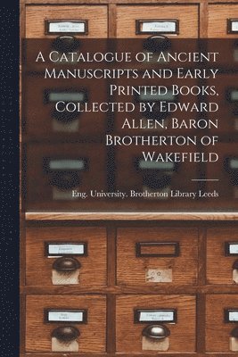 A Catalogue of Ancient Manuscripts and Early Printed Books, Collected by Edward Allen, Baron Brotherton of Wakefield 1