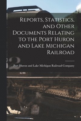 Reports, Statistics, and Other Documents Relating to the Port Huron and Lake Michigan Railroad [microform] 1