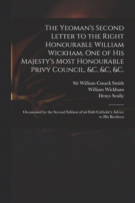 William 1761-1840 Wickham, William Cusack Smith, Denys  Irish Catho Scully - Yeoman's Second Letter to the Right Honourable William Wickham, One of His Majesty's Most Honourable Privy Council, &c, &c, &c., Häftad