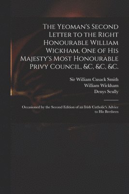 The Yeoman's Second Letter to the Right Honourable William Wickham, One of His Majesty's Most Honourable Privy Council, &c, &c, &c. 1