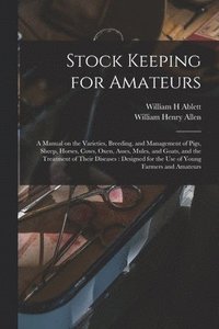 bokomslag Stock Keeping for Amateurs: a Manual on the Varieties, Breeding, and Management of Pigs, Sheep, Horses, Cows, Oxen, Asses, Mules, and Goats, and t