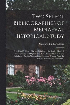Two Select Bibliographies of Mediaeval Historical Study; I, A Classified List of Works Relating to the Study of English Palaeography and Diplomatic 1