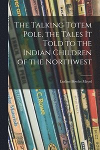 bokomslag The Talking Totem Pole, the Tales It Told to the Indian Children of the Northwest