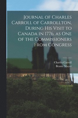 Journal of Charles Carroll of Carrollton, During His Visit to Canada in 1776, as One of the Commissioners From Congress [microform] 1