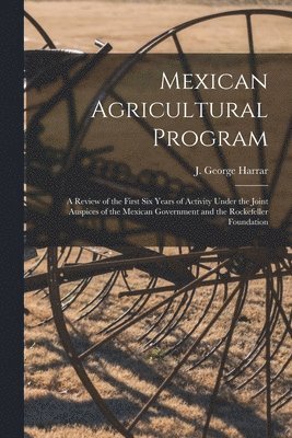 Mexican Agricultural Program; a Review of the First Six Years of Activity Under the Joint Auspices of the Mexican Government and the Rockefeller Found 1