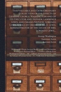 bokomslag This Valuable and Extraordinary Collection of the Effects of General George Washington and of His Executor and Nephew, Lawrence Lewis, and Grand-nephew, Lorenzo Lewis, is Sold by Order of H.L.D.