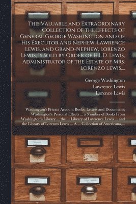 George 1732-1799 Washington, Lawrence 1767-1839 Lewis, Lorenzo Lewis - This Valuable and Extraordinary Collection of the Effects of General George Washington and of His Executor and Nephew, Lawrence Lewis, and Grand-nephew, Lorenzo Lewis, is Sold by Order of H.L.D. Lewis, Administrator of the Estate of Mrs. Lorenzo Lewis, ..., Häftad