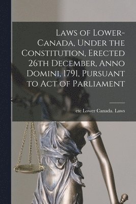 Laws of Lower-Canada, Under the Constitution, Erected 26th December, Anno Domini, 1791, Pursuant to Act of Parliament [microform], Häftad
