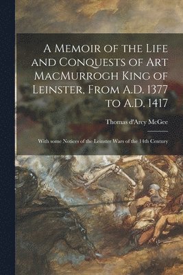 Thomas D'Arcy Mcgee - Memoir of the Life and Conquests of Art MacMurrogh King of Leinster, From A.D. 1377 to A.D. 1417 [microform], Häftad