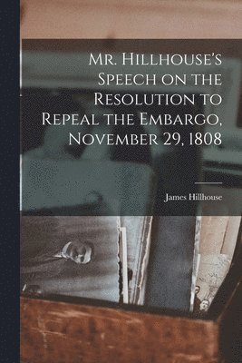 Mr. Hillhouse's Speech on the Resolution to Repeal the Embargo, November 29, 1808 [microform] 1