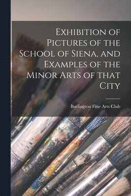 Exhibition of Pictures of the School of Siena, and Examples of the Minor Arts of That City 1