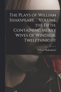 bokomslag The Plays of William Shakspeare. .. Volume the Fifth. Containing Merry Wives of Windsor. Twelfthnight