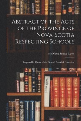 Etc Nova Scotia Laws - Abstract of the Acts of the Province of Nova-Scotia Respecting Schools [microform], Häftad