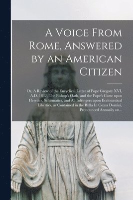 bokomslag A Voice From Rome, Answered by an American Citizen; or, A Review of the Encyclical Letter of Pope Gregory XVI, A.D. 1832, The Bishop's Oath, and the Pope's Curse Upon Heretics, Schismatics, and All