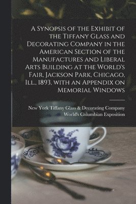 A Synopsis of the Exhibit of the Tiffany Glass and Decorating Company in the American Section of the Manufactures and Liberal Arts Building at the World's Fair, Jackson Park, Chicago, Ill., 1893, 1