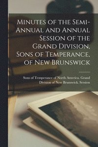 bokomslag Minutes of the Semi-annual and Annual Session of the Grand Division, Sons of Temperance, of New Brunswick [microform]