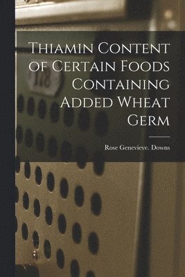 Rose Genevieve Downs - Thiamin Content of Certain Foods Containing Added Wheat Germ, Häftad