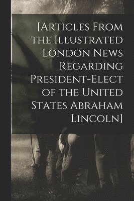 [Articles From the Illustrated London News Regarding President-elect of the United States Abraham Lincoln] 1