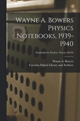 Wayne A. Bowers Physics Notebooks [electronic Resource], 1939-1940; Notebook for Nuclear Theory (#478) 1