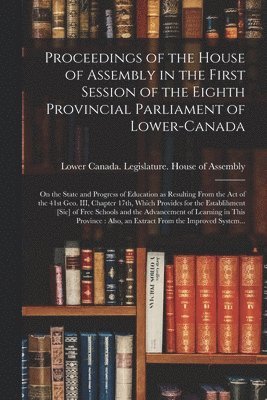 Lower Canada Legislature House of a - Proceedings of the House of Assembly in the First Session of the Eighth Provincial Parliament of Lower-Canada [microform], Häftad