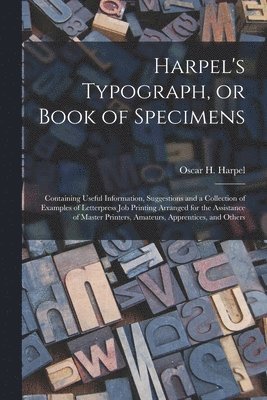 bokomslag Harpel's Typograph, or Book of Specimens; Containing Useful Information, Suggestions and a Collection of Examples of Letterpress Job Printing Arranged for the Assistance of Master Printers, Amateurs,