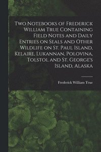 bokomslag Two Notebooks of Frederick William True Containing Field Notes and Daily Entries on Seals and Other Wildlife on St. Paul Island, Kelaire, Lukannan, Polovina, Tolstoi, and St. George's Island, Alaska