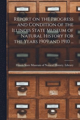 Report on the Progress and Condition of the Illinois State Museum of Natural History for the Years 1909 and 1910 ... 1