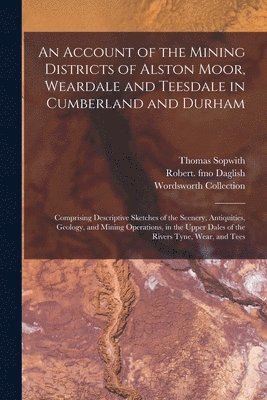 Thomas 1803-1879 Sopwith, Thomas Sopwith, Robert Fmo Daglish, Wordsworth Collection - Account of the Mining Districts of Alston Moor, Weardale and Teesdale in Cumberland and Durham, Häftad