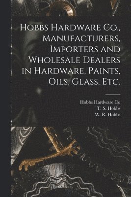 Hobbs Hardware Co., Manufacturers, Importers and Wholesale Dealers in Hardware, Paints, Oils, Glass, Etc. [microform] 1