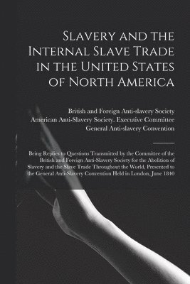 British and Foreign Anti-Slavery Soci, American Anti-Slavery Society Execut, General Anti-Slavery Convention (1st - Slavery and the Internal Slave Trade in the United States of North America; Being Replies to Questions Transmitted by the Committee of the British and Foreign Anti-slavery Society for the Abolition of Slavery and the Slave Trade Throughout the World, ..., Häftad