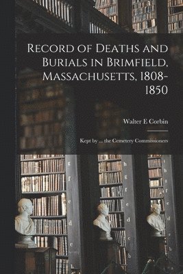 Record of Deaths and Burials in Brimfield, Massachusetts, 1808-1850; Kept by ... the Cemetery Commissioners
