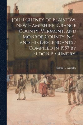 bokomslag John Cheney of Plaistow, New Hampshire, Orange County, Vermont, and Monroe County, N.Y., and His Descendants / Compiled in 1957 by Eldon P. Gundry.