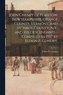 John Cheney of Plaistow, New Hampshire, Orange County, Vermont, and Monroe County, N.Y., and His Descendants / Compiled in 1957 by Eldon P. Gundry. 1