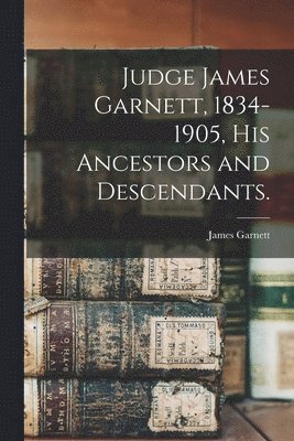 Judge James Garnett, 1834-1905, His Ancestors and Descendants. 1