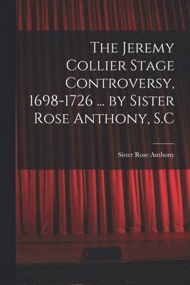 The Jeremy Collier Stage Controversy, 1698-1726 ... by Sister Rose Anthony, S.C 1