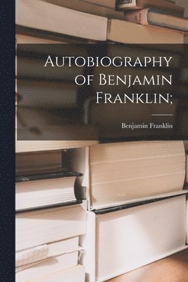 Benjamin 1706-1790 Franklin, Benjamin Franklin - Autobiography of Benjamin Franklin;, Häftad