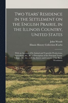 Two Years' Residence in the Settlement on the English Prairie, in the Illinois Country, United States 1
