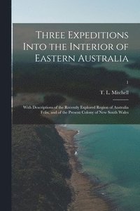 bokomslag Three Expeditions Into the Interior of Eastern Australia; With Descriptions of the Recently Explored Region of Australia Felix, and of the Present Colony of New South Wales; 1