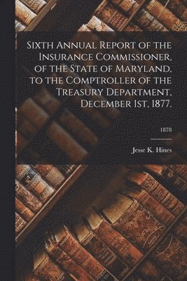 bokomslag Sixth Annual Report of the Insurance Commissioner, of the State of Maryland, to the Comptroller of the Treasury Department, December 1st, 1877.; 1878