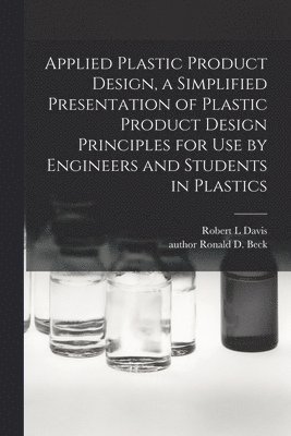 Applied Plastic Product Design, a Simplified Presentation of Plastic Product Design Principles for Use by Engineers and Students in Plastics 1