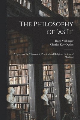 The Philosophy of 'as If'; a System of the Theoretical, Practical and Religious Fictions of Mankind 1