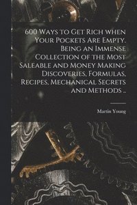 bokomslag 600 Ways to Get Rich When Your Pockets Are Empty. Being an Immense Collection of the Most Saleable and Money Making Discoveries, Formulas, Recipes, Mechanical Secrets and Methods ..