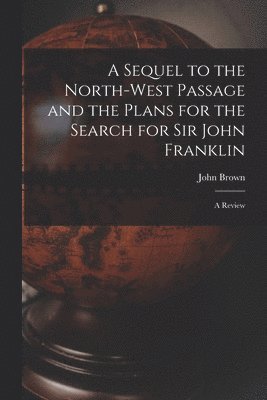John 1797-1858 Brown, John Brown - Sequel to the North-west Passage and the Plans for the Search for Sir John Franklin [microform], Häftad