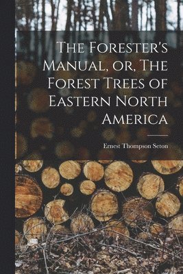 Ernest Thompson 1860-1946 Seton - Forester's Manual, or, The Forest Trees of Eastern North America [microform], Häftad