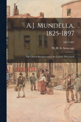 bokomslag A.J. Mundella, 1825-1897; the Liberal Background to the Labour Movement; 1825-1897