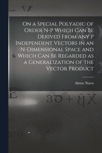 bokomslag On a Special Polyadic of Order N-p Which Can Be Derived From Any P Independent Vectors in an N-dimensional Space and Which Can Be Regarded as a Generalization of the Vector Product