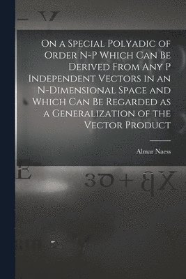 bokomslag On a Special Polyadic of Order N-p Which Can Be Derived From Any P Independent Vectors in an N-dimensional Space and Which Can Be Regarded as a Generalization of the Vector Product